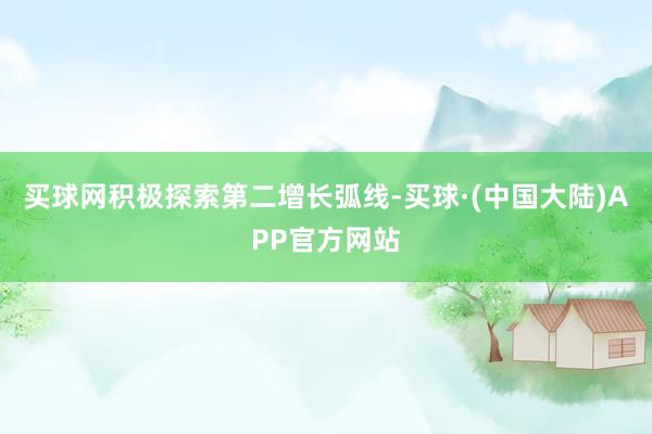 买球网积极探索第二增长弧线-买球·(中国大陆)APP官方网站