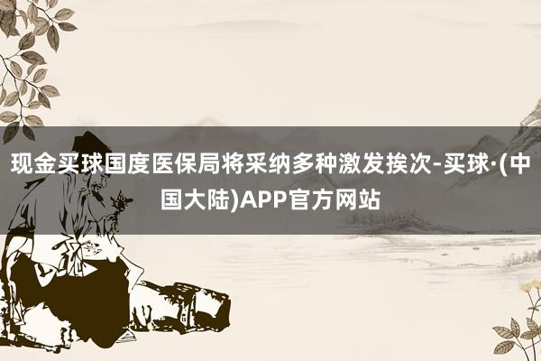 现金买球国度医保局将采纳多种激发挨次-买球·(中国大陆)APP官方网站