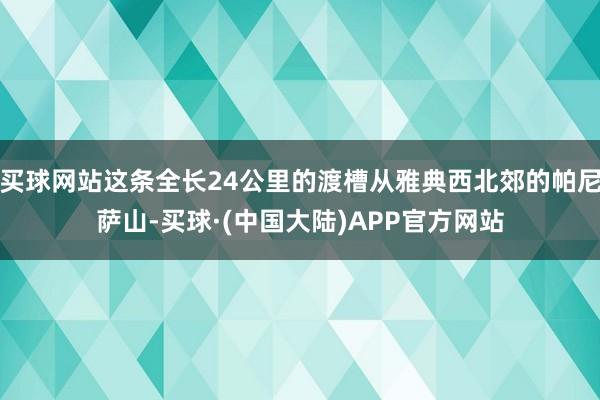 买球网站这条全长24公里的渡槽从雅典西北郊的帕尼萨山-买球·(中国大陆)APP官方网站