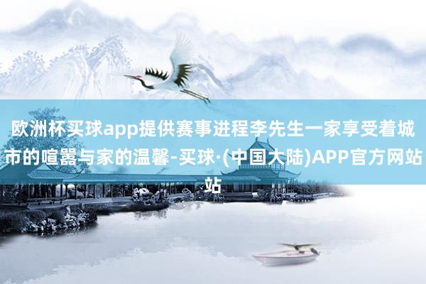欧洲杯买球app提供赛事进程　　李先生一家享受着城市的喧嚣与家的温馨-买球·(中国大陆)APP官方网站