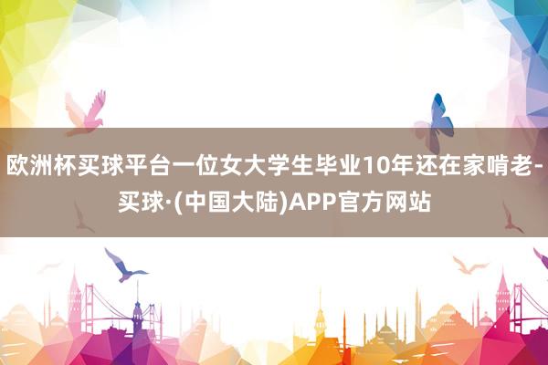 欧洲杯买球平台一位女大学生毕业10年还在家啃老-买球·(中国大陆)APP官方网站