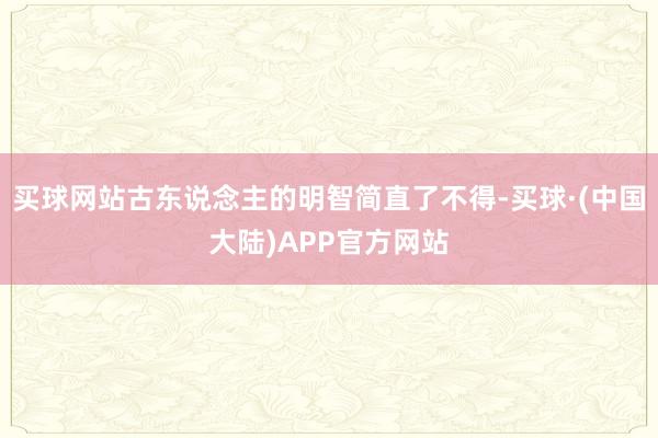 买球网站古东说念主的明智简直了不得-买球·(中国大陆)APP官方网站