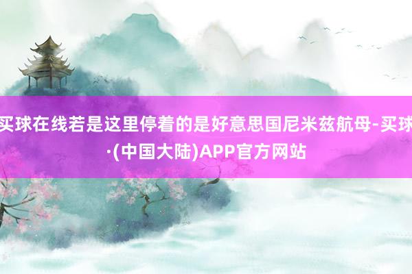 买球在线若是这里停着的是好意思国尼米兹航母-买球·(中国大陆)APP官方网站