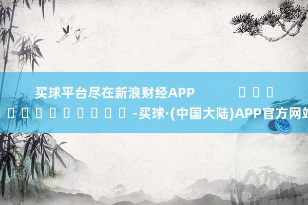 买球平台尽在新浪财经APP            													-买球·(中国大陆)APP官方网站