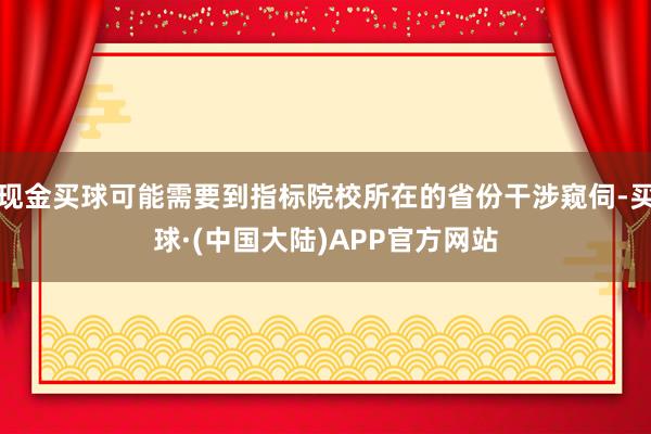现金买球可能需要到指标院校所在的省份干涉窥伺-买球·(中国大陆)APP官方网站