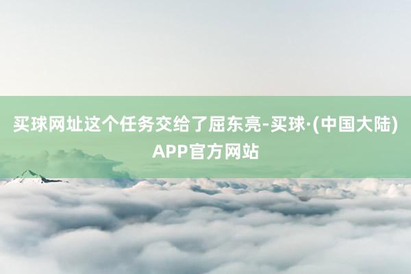 买球网址这个任务交给了屈东亮-买球·(中国大陆)APP官方网站