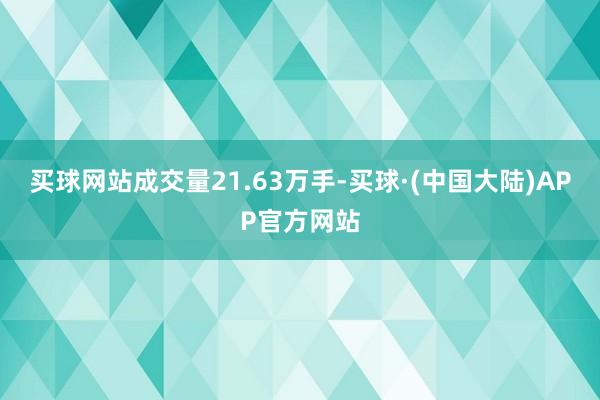 买球网站成交量21.63万手-买球·(中国大陆)APP官方网站