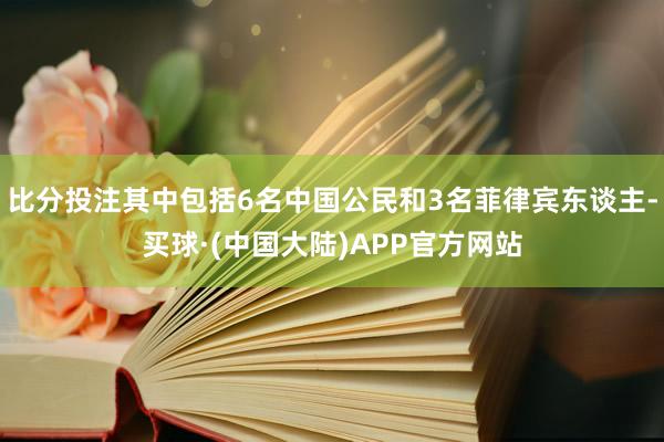 比分投注其中包括6名中国公民和3名菲律宾东谈主-买球·(中国大陆)APP官方网站