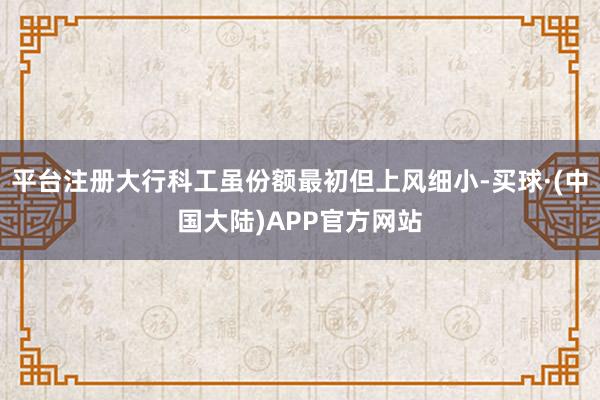 平台注册大行科工虽份额最初但上风细小-买球·(中国大陆)APP官方网站