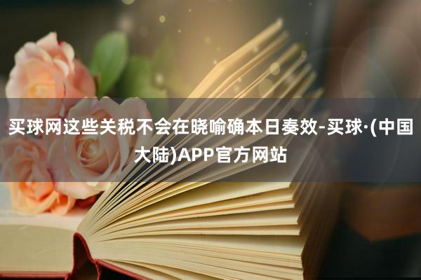 买球网这些关税不会在晓喻确本日奏效-买球·(中国大陆)APP官方网站