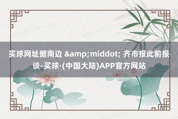 买球网址据南边 &middot; 齐市报此前报谈-买球·(中国大陆)APP官方网站