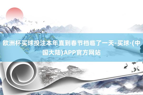 欧洲杯买球投注本年直到春节档临了一天-买球·(中国大陆)APP官方网站