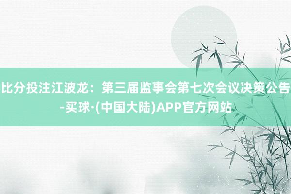 比分投注江波龙：第三届监事会第七次会议决策公告-买球·(中国大陆)APP官方网站