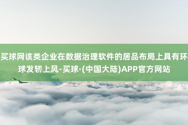 买球网该类企业在数据治理软件的居品布局上具有环球发轫上风-买球·(中国大陆)APP官方网站