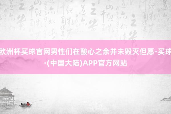 欧洲杯买球官网男性们在酸心之余并未毁灭但愿-买球·(中国大陆)APP官方网站