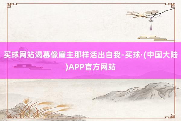 买球网站渴慕像雇主那样活出自我-买球·(中国大陆)APP官方网站