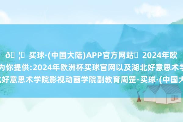 🦄买球·(中国大陆)APP官方网站✅2024年欧洲杯买球推荐⚽️✅我们为你提供:2024年欧洲杯买球官网以及湖北好意思术学院影视动画学院副教育周罡-买球·(中国大陆)APP官方网站