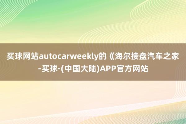 买球网站autocarweekly的《海尔接盘汽车之家-买球·(中国大陆)APP官方网站