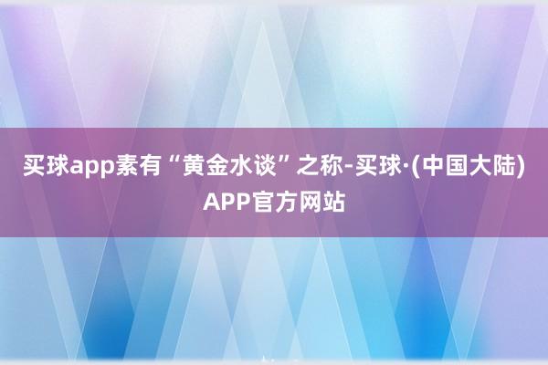 买球app素有“黄金水谈”之称-买球·(中国大陆)APP官方网站