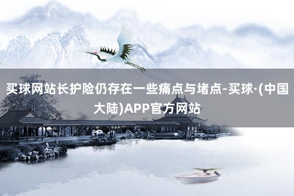 买球网站长护险仍存在一些痛点与堵点-买球·(中国大陆)APP官方网站