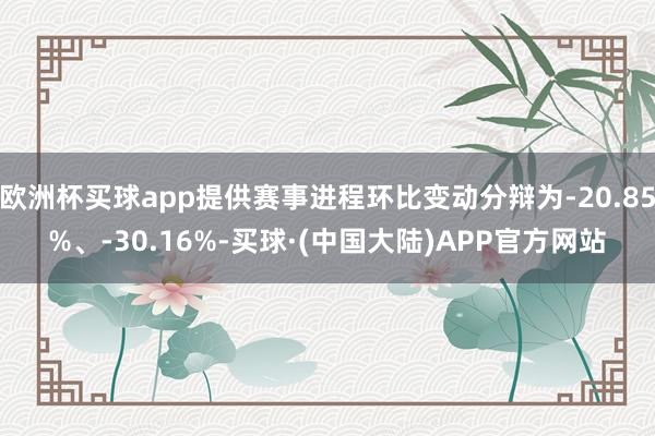 欧洲杯买球app提供赛事进程环比变动分辩为-20.85%、-30.16%-买球·(中国大陆)APP官方网站