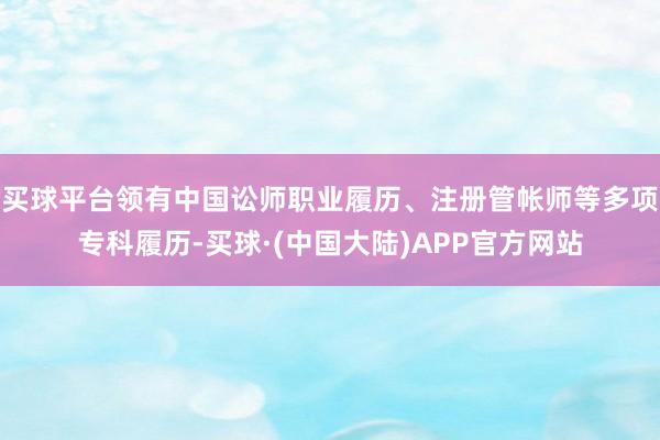 买球平台领有中国讼师职业履历、注册管帐师等多项专科履历-买球·(中国大陆)APP官方网站