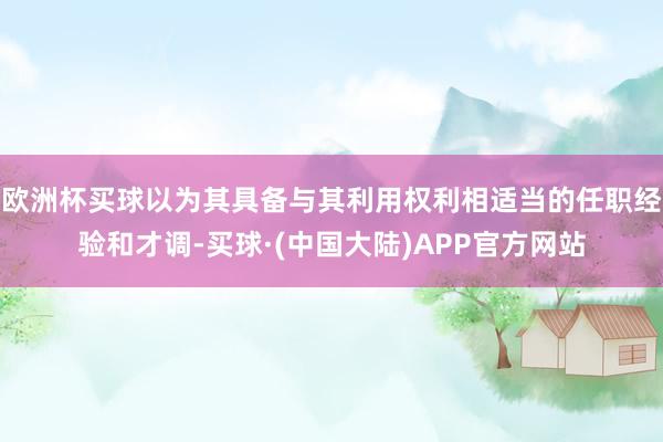 欧洲杯买球以为其具备与其利用权利相适当的任职经验和才调-买球·(中国大陆)APP官方网站