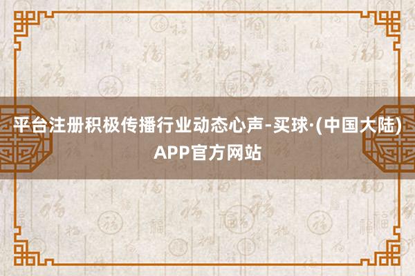 平台注册积极传播行业动态心声-买球·(中国大陆)APP官方网站