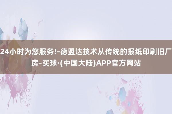 24小时为您服务!-德盟达技术从传统的报纸印刷旧厂房-买球·(中国大陆)APP官方网站