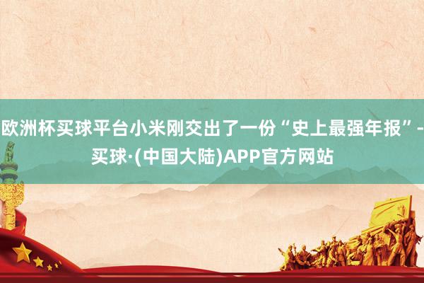 欧洲杯买球平台小米刚交出了一份“史上最强年报”-买球·(中国大陆)APP官方网站