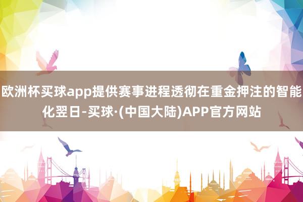 欧洲杯买球app提供赛事进程透彻在重金押注的智能化翌日-买球·(中国大陆)APP官方网站