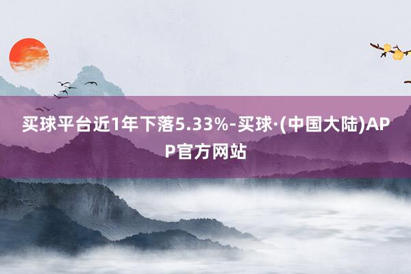 买球平台近1年下落5.33%-买球·(中国大陆)APP官方网站