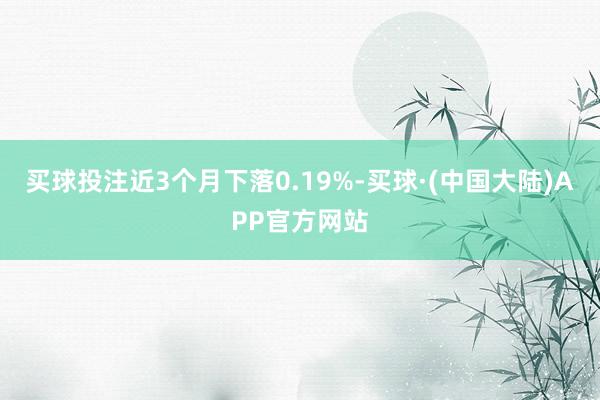 买球投注近3个月下落0.19%-买球·(中国大陆)APP官方网站