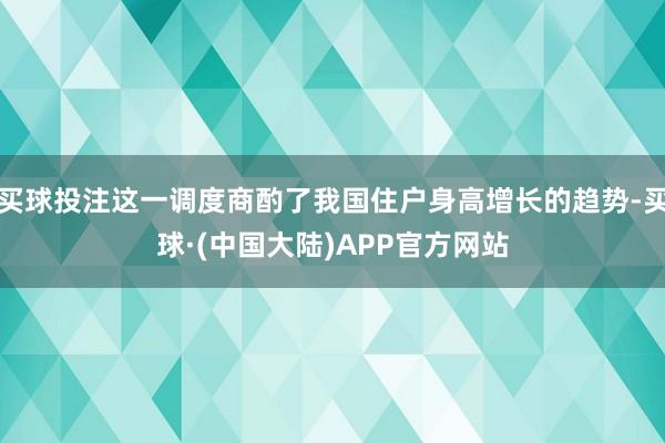 买球投注这一调度商酌了我国住户身高增长的趋势-买球·(中国大陆)APP官方网站