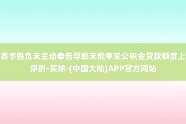 赛事胜负未主动奉告导致未能享受公积金贷款额度上浮的-买球·(中国大陆)APP官方网站