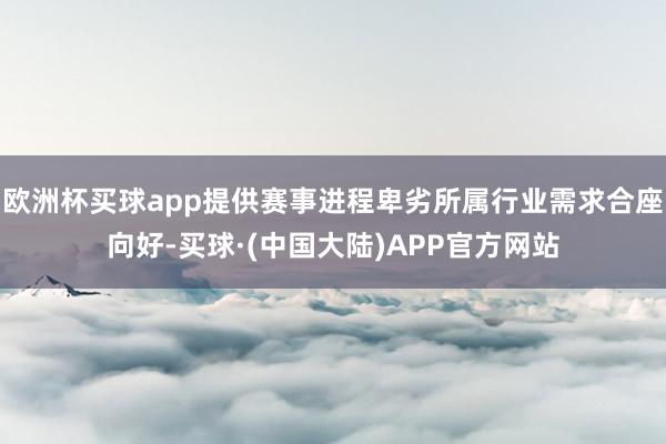 欧洲杯买球app提供赛事进程卑劣所属行业需求合座向好-买球·(中国大陆)APP官方网站