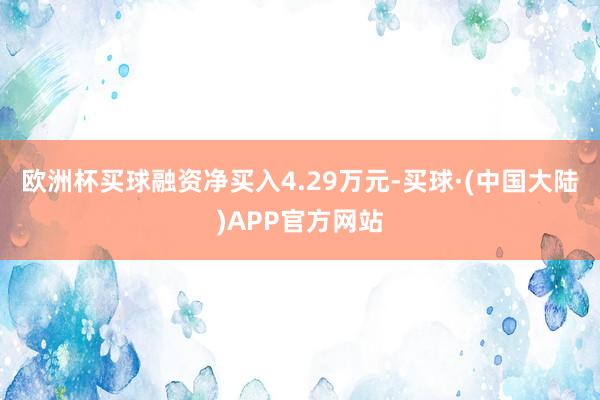 欧洲杯买球融资净买入4.29万元-买球·(中国大陆)APP官方网站
