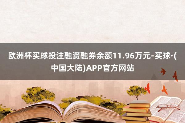 欧洲杯买球投注融资融券余额11.96万元-买球·(中国大陆)APP官方网站