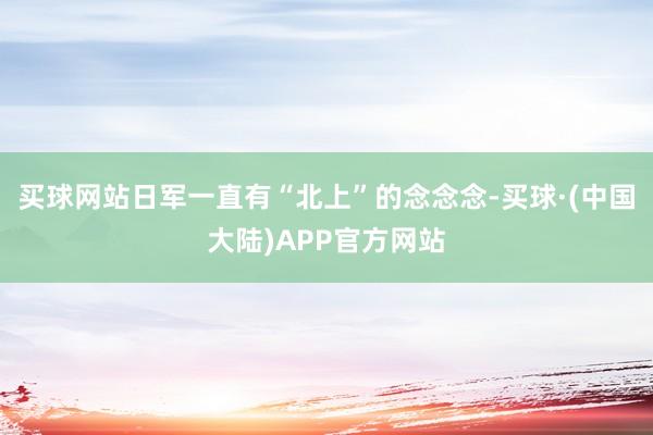 买球网站日军一直有“北上”的念念念-买球·(中国大陆)APP官方网站