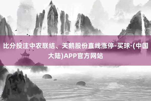 比分投注中农联结、天鹅股份直线涨停-买球·(中国大陆)APP官方网站