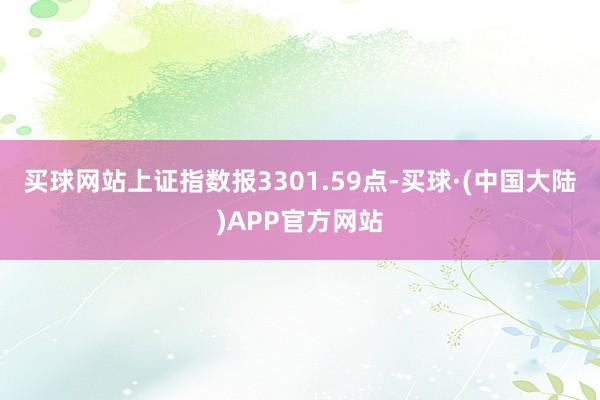买球网站上证指数报3301.59点-买球·(中国大陆)APP官方网站