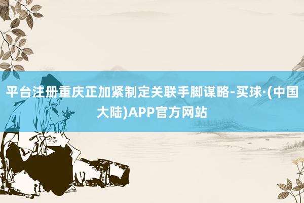 平台注册重庆正加紧制定关联手脚谋略-买球·(中国大陆)APP官方网站