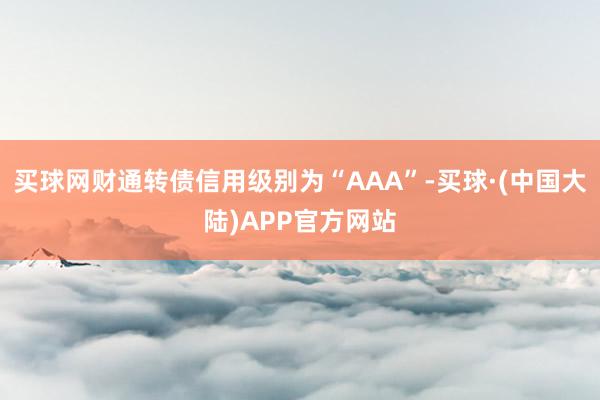买球网财通转债信用级别为“AAA”-买球·(中国大陆)APP官方网站