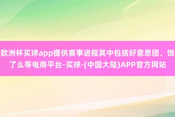 欧洲杯买球app提供赛事进程其中包括好意思团、饿了么等电商平台-买球·(中国大陆)APP官方网站