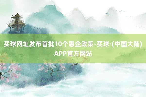 买球网址发布首批10个惠企政策-买球·(中国大陆)APP官方网站