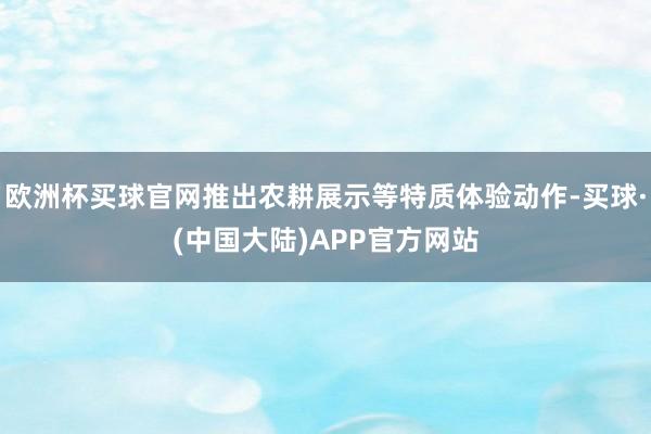 欧洲杯买球官网推出农耕展示等特质体验动作-买球·(中国大陆)APP官方网站