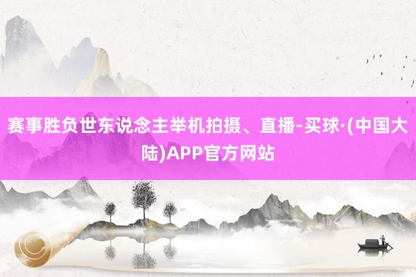 赛事胜负世东说念主举机拍摄、直播-买球·(中国大陆)APP官方网站