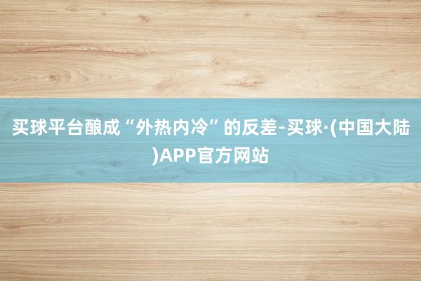 买球平台酿成“外热内冷”的反差-买球·(中国大陆)APP官方网站