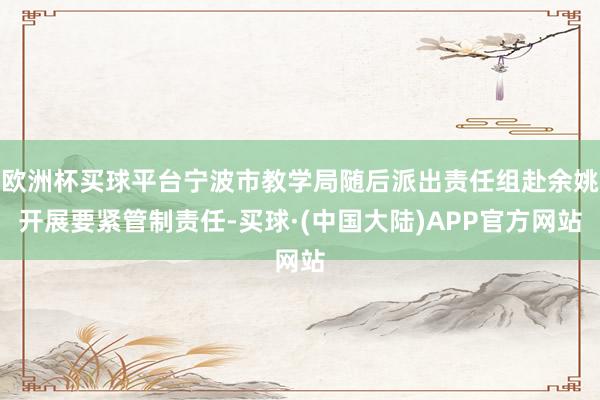 欧洲杯买球平台宁波市教学局随后派出责任组赴余姚开展要紧管制责任-买球·(中国大陆)APP官方网站