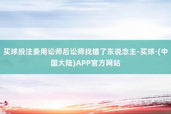 买球投注委用讼师后讼师找错了东说念主-买球·(中国大陆)APP官方网站